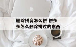 删除拼音怎么拼 拼多多怎么删除拼过的东西