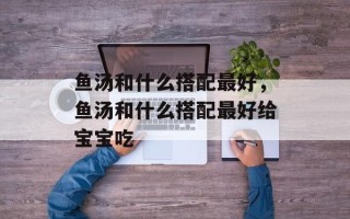 鱼汤和什么搭配最好，鱼汤和什么搭配最好给宝宝吃