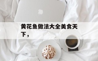 黄花鱼做法大全美食天下，