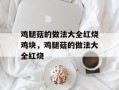 鸡腿菇的做法大全红烧鸡块，鸡腿菇的做法大全红烧
