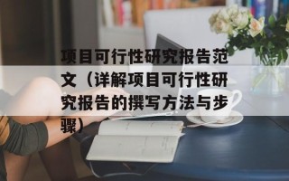 项目可行性研究报告范文（详解项目可行性研究报告的撰写方法与步骤）