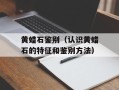 黄蜡石鉴别（认识黄蜡石的特征和鉴别方法）