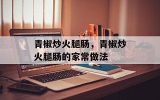 青椒炒火腿肠，青椒炒火腿肠的家常做法