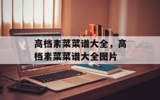 高档素菜菜谱大全，高档素菜菜谱大全图片