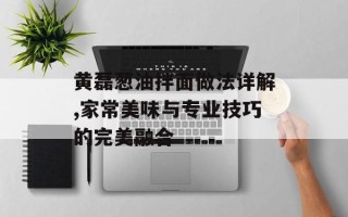 黄磊葱油拌面做法详解,家常美味与专业技巧的完美融合