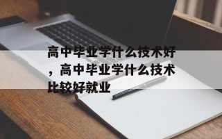 高中毕业学什么技术好，高中毕业学什么技术比较好就业