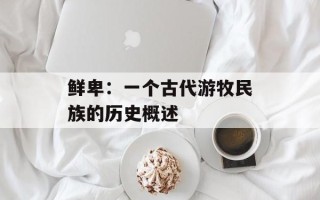 鲜卑：一个古代游牧民族的历史概述
