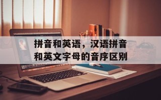 拼音和英语，汉语拼音和英文字母的音序区别