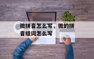 微拼音怎么写，微的拼音组词怎么写