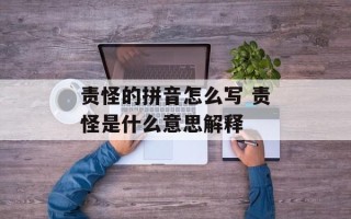 责怪的拼音怎么写 责怪是什么意思解释