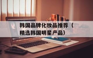韩国品牌化妆品推荐（精选韩国明星产品）