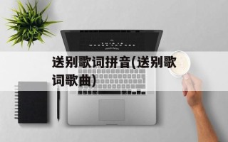 送别歌词拼音(送别歌词歌曲)