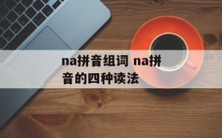 na拼音组词 na拼音的四种读法