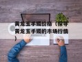 黄龙玉手镯价格（探寻黄龙玉手镯的市场行情）