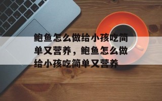 鲍鱼怎么做给小孩吃简单又营养，鲍鱼怎么做给小孩吃简单又营养