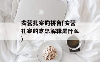 安营扎寨的拼音(安营扎寨的意思解释是什么)