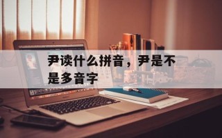 尹读什么拼音，尹是不是多音字