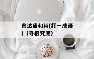 鲁达当和尚(打一成语)（寻根究底）