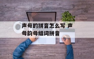 声母的拼音怎么写 声母韵母组词拼音