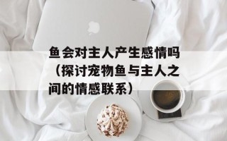 鱼会对主人产生感情吗（探讨宠物鱼与主人之间的情感联系）