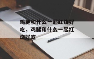 鸡腿和什么一起红烧好吃，鸡腿和什么一起红烧好吃