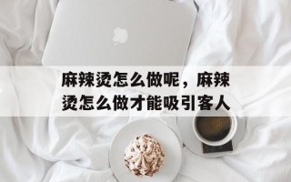 麻辣烫怎么做呢，麻辣烫怎么做才能吸引客人