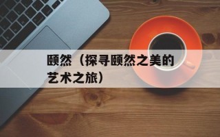 颐然（探寻颐然之美的艺术之旅）