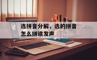 选拼音分解，选的拼音怎么拼读发声
