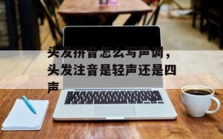 头发拼音怎么写声调，头发注音是轻声还是四声