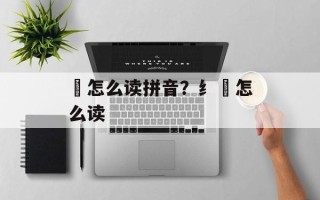 亶怎么读拼音？纟亶怎么读
