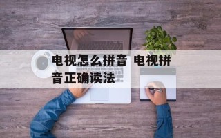 电视怎么拼音 电视拼音正确读法