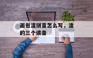 面包渣拼音怎么写，渣的三个读音
