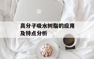 高分子吸水树脂的应用及特点分析