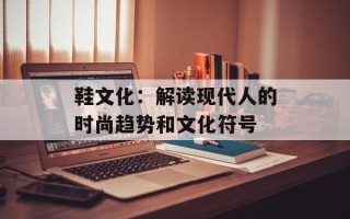 鞋文化：解读现代人的时尚趋势和文化符号