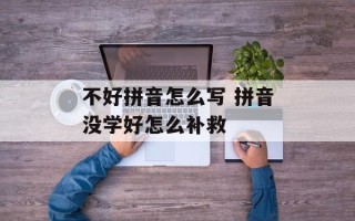 不好拼音怎么写 拼音没学好怎么补救