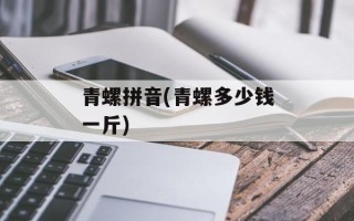 青螺拼音(青螺多少钱一斤)