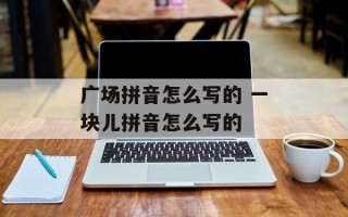 广场拼音怎么写的 一块儿拼音怎么写的