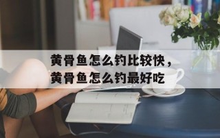 黄骨鱼怎么钓比较快，黄骨鱼怎么钓最好吃