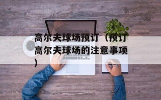 高尔夫球场预订（预订高尔夫球场的注意事项）