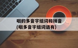 咽的多音字组词和拼音(咽多音字组词语有)