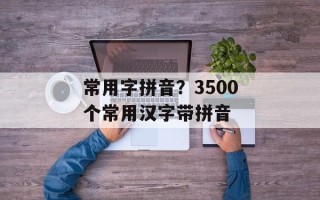 常用字拼音？3500个常用汉字带拼音