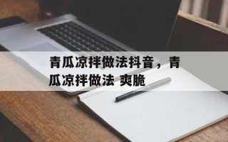青瓜凉拌做法抖音，青瓜凉拌做法 爽脆