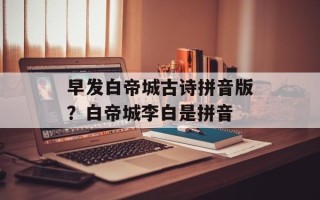 早发白帝城古诗拼音版？白帝城李白是拼音