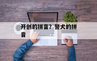 开创的拼音？警犬的拼音