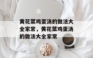 黄花菜鸡蛋汤的做法大全家常，黄花菜鸡蛋汤的做法大全家常