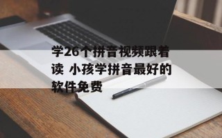 学26个拼音视频跟着读 小孩学拼音最好的软件免费