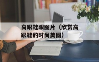 高跟鞋跟图片（欣赏高跟鞋的时尚美图）