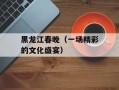 黑龙江春晚（一场精彩的文化盛宴）
