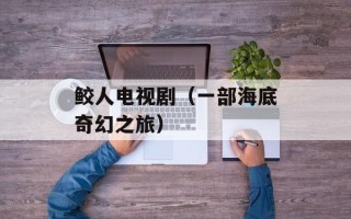 鲛人电视剧（一部海底奇幻之旅）