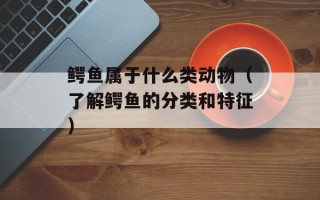 鳄鱼属于什么类动物（了解鳄鱼的分类和特征）